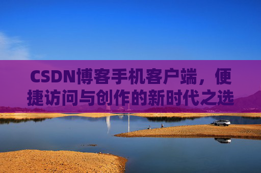 CSDN博客手机客户端，便捷访问与创作的新时代之选